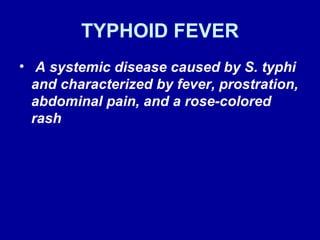 TYPHOID FEVER A systemic disease caused by S. typhi and characterized by fever, prostration, abdominal pain, and a rose-colored rash 