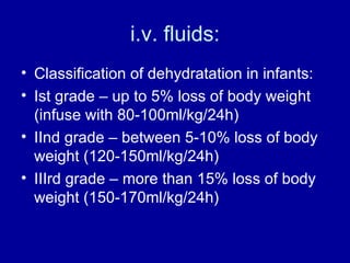 i.v. fluids: Classification of dehydratation in infants: Ist grade – up to 5% loss of body weight  (infuse with 80-100ml/kg/24h)  IInd grade – between 5-10% loss of body weight (120-150ml/kg/24h) IIIrd grade – more than 15% loss of body weight (150-170ml/kg/24h) 