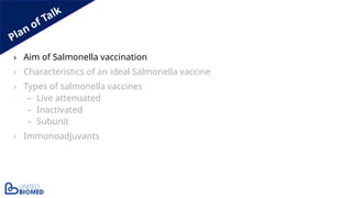 Plan of Talk
› Aim of Salmonella vaccination
› Characteristics of an ideal Salmonella vaccine
› Types of salmonella vaccines
– Live attenuated
– Inactivated
– Subunit
› Immunoadjuvants
 