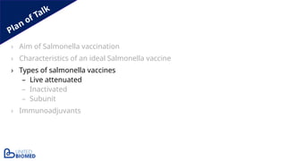 Plan of Talk
› Aim of Salmonella vaccination
› Characteristics of an ideal Salmonella vaccine
› Types of salmonella vaccines
– Live attenuated
– Inactivated
– Subunit
› Immunoadjuvants
 