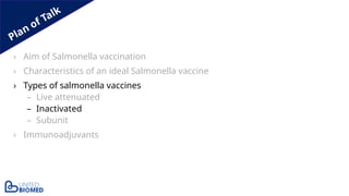 Plan of Talk
› Aim of Salmonella vaccination
› Characteristics of an ideal Salmonella vaccine
› Types of salmonella vaccines
– Live attenuated
– Inactivated
– Subunit
› Immunoadjuvants
 