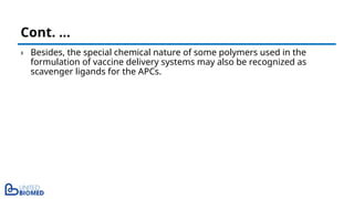 › Besides, the special chemical nature of some polymers used in the
formulation of vaccine delivery systems may also be recognized as
scavenger ligands for the APCs.
Cont. …
 