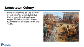 › Scholars working on the history
of Jamestown, Virginia, believe
that a typhoid outbreak was
responsible for deaths of over
6,000 settlers between 1607 and
1624.
Jamestown Colony
 