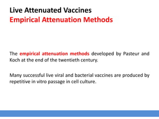 Live Attenuated Vaccines
Empirical Attenuation Methods
The empirical attenuation methods developed by Pasteur and
Koch at the end of the twentieth century.
Many successful live viral and bacterial vaccines are produced by
repetitive in vitro passage in cell culture.
 