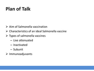 Plan of Talk
 Aim of Salmonella vaccination
 Characteristics of an ideal Salmonella vaccine
 Types of salmonella vaccines
– Live attenuated
– Inactivated
– Subunit
 Immunoadjuvants
 