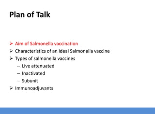 Plan of Talk
 Aim of Salmonella vaccination
 Characteristics of an ideal Salmonella vaccine
 Types of salmonella vaccines
– Live attenuated
– Inactivated
– Subunit
 Immunoadjuvants
 