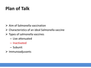 Plan of Talk
 Aim of Salmonella vaccination
 Characteristics of an ideal Salmonella vaccine
 Types of salmonella vaccines
– Live attenuated
– Inactivated
– Subunit
 Immunoadjuvants
 