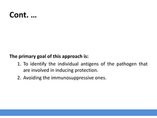 Cont. …
The primary goal of this approach is:
1. To identify the individual antigens of the pathogen that
are involved in inducing protection.
2. Avoiding the immunosuppressive ones.
 