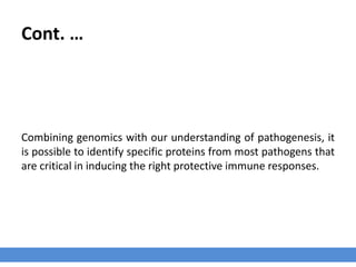 Cont. …
Combining genomics with our understanding of pathogenesis, it
is possible to identify specific proteins from most pathogens that
are critical in inducing the right protective immune responses.
 
