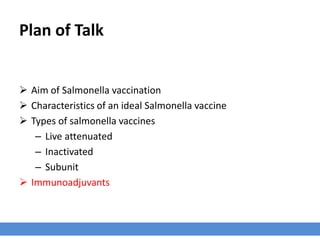 Plan of Talk
 Aim of Salmonella vaccination
 Characteristics of an ideal Salmonella vaccine
 Types of salmonella vaccines
– Live attenuated
– Inactivated
– Subunit
 Immunoadjuvants
 