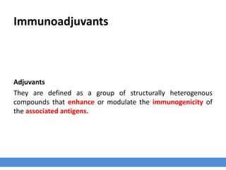 Immunoadjuvants
Adjuvants
They are defined as a group of structurally heterogenous
compounds that enhance or modulate the immunogenicity of
the associated antigens.
 
