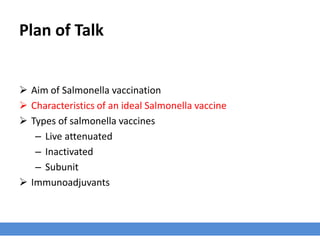 Plan of Talk
 Aim of Salmonella vaccination
 Characteristics of an ideal Salmonella vaccine
 Types of salmonella vaccines
– Live attenuated
– Inactivated
– Subunit
 Immunoadjuvants
 