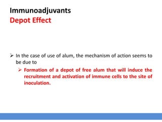 Immunoadjuvants
Depot Effect
 In the case of use of alum, the mechanism of action seems to
be due to
 Formation of a depot of free alum that will induce the
recruitment and activation of immune cells to the site of
inoculation.
 