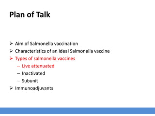 Plan of Talk
 Aim of Salmonella vaccination
 Characteristics of an ideal Salmonella vaccine
 Types of salmonella vaccines
– Live attenuated
– Inactivated
– Subunit
 Immunoadjuvants
 