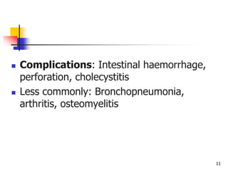 11
 Complications: Intestinal haemorrhage,
perforation, cholecystitis
 Less commonly: Bronchopneumonia,
arthritis, osteomyelitis
 