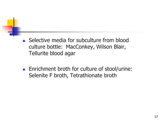 17
 Selective media for subculture from blood
culture bottle: MacConkey, Wilson Blair,
Tellurite blood agar
 Enrichment broth for culture of stool/urine:
Selenite F broth, Tetrathionate broth
 