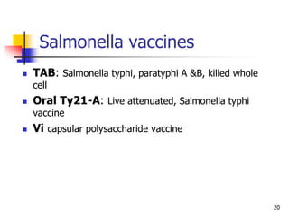 Salmonella vaccines
 TAB: Salmonella typhi, paratyphi A &B, killed whole
cell
 Oral Ty21-A: Live attenuated, Salmonella typhi
vaccine
 Vi capsular polysaccharide vaccine
20
 