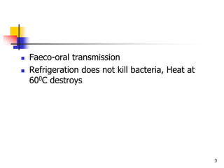 3
 Faeco-oral transmission
 Refrigeration does not kill bacteria, Heat at
600C destroys
 
