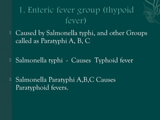  Caused by Salmonella typhi, and other Groups 
called as Paratyphi A, B, C 
 Salmonella typhi - Causes Typhoid fever 
 Salmonella Paratyphi A,B,C Causes 
Paratyphoid fevers. 
 
