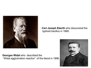 Carl Joseph Eberth who discovered the
typhoid bacillus in 1880.
Georges Widal who described the
‘Widal agglutination reaction’ of the blood in 1896.
 