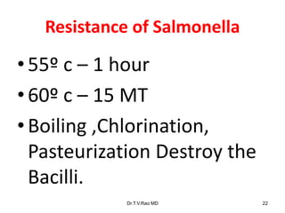 Resistance of Salmonella
• 55º c – 1 hour
• 60º c – 15 MT
• Boiling ,Chlorination,
Pasteurization Destroy the
Bacilli.
Dr.T.V.Rao MD 22
 