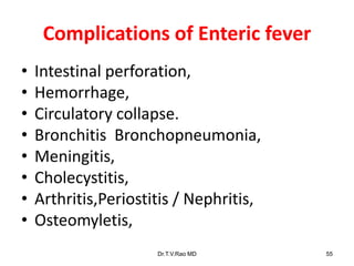 Complications of Enteric fever
• Intestinal perforation,
• Hemorrhage,
• Circulatory collapse.
• Bronchitis Bronchopneumonia,
• Meningitis,
• Cholecystitis,
• Arthritis,Periostitis / Nephritis,
• Osteomyletis,
Dr.T.V.Rao MD 55
 