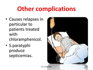 Other complications
• Causes relapses in
particular to
patients treated
with
chloramphenicol.
• S.paratyphi
produce
septicemias.
Dr.T.V.Rao MD 57
 