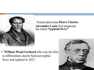  French physician Pierre Charles
 Alexandre Louis first proposed
 the name “typhoid fever”
 William Wood Gerhard who was the first
to differentiate clearly between typhus
fever and typhoid in 1837.
 