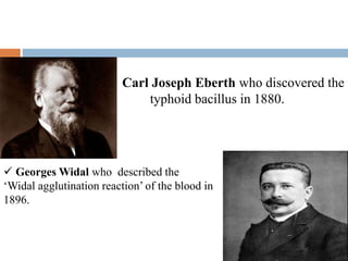  Carl Joseph Eberth who discovered the
 typhoid bacillus in 1880.
 Georges Widal who described the
‘Widal agglutination reaction’ of the blood in
1896.
 