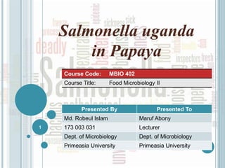 Salmonella uganda
in Papaya
Presented By Presented To
Md. Robeul Islam Maruf Abony
173 003 031 Lecturer
Dept. of Microbiology Dept. of Microbiology
Primeasia University Primeasia University
Course Code: MBIO 402
Course Title: Food Microbiology II
1
 