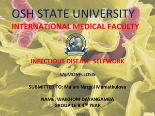 OSH STATE UNIVERSITY
INTERNATIONAL MEDICAL FACULTY
INFECTIOUS DISEASE SELFWORK
SALMONELLOSIS
SUBMITTED TO: Ma’am Nazgul Mamatkulova
NAME: WAIKHOM DAYANGAMBA
GROUP 16 B 4TH YEAR
 