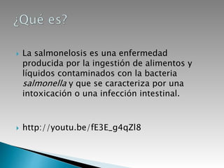  La salmonelosis es una enfermedad
producida por la ingestión de alimentos y
líquidos contaminados con la bacteria
salmonella y que se caracteriza por una
intoxicación o una infección intestinal.
 http://youtu.be/fE3E_g4qZl8
 