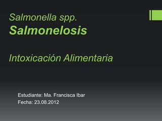 Salmonella spp.
Salmonelosis

Intoxicación Alimentaria


  Estudiante: Ma. Francisca Ibar
  Fecha: 23.08.2012
 