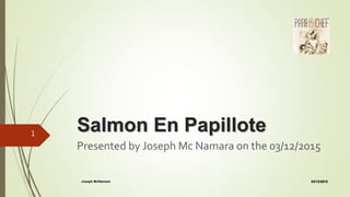 Salmon En Papillote
Presented by Joseph Mc Namara on the 03/12/2015
03/12/2015Joseph McNamare
1
 
