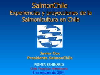 SalmonChile  Experiencias y proyecciones de la Salmonicultura en Chile PRIMER SEMINARIO Chile Potencia Alimentaria 8 de octubre del 2004   Javier Cox Presidente SalmonChile 