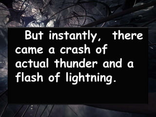 But instantly, there
came a crash of
actual thunder and a
flash of lightning.
 
