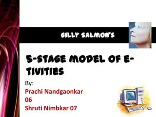 Gilly Salmon's
5-stage model of e-
tivities
By:
Prachi Nandgaonkar
06
Shruti Nimbkar 07
 