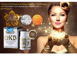 The Secret Of Cleopatra & Chinese Royalties. The 1st Brand
with COLLAGEN S.O.P (Patent) Plus Pearl Powder In
the Philippines.
 