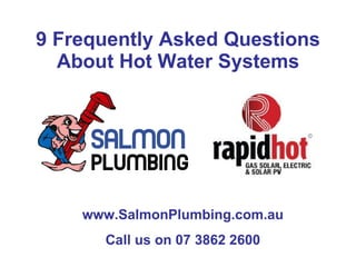 9 Frequently Asked Questions About Hot Water Systems www.SalmonPlumbing.com.au Call us on 07 3862 2600 