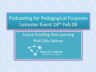 Podcasting for Pedagogical PurposesLeicester Event 24th Feb 09 Future Proofing iPod Learning Prof Gilly Salmon 