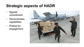 ▷ Signals
commitment
▷ Demonstrates
capabilities
▷ Pretext for
engagement
Strategic aspects of HADR
 