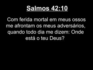 Salmos 42:10
Com ferida mortal em meus ossos
me afrontam os meus adversários,
quando todo dia me dizem: Onde
está o teu Deus?
 