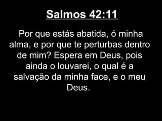 Salmos 42:11
Por que estás abatida, ó minha
alma, e por que te perturbas dentro
de mim? Espera em Deus, pois
ainda o louvarei, o qual é a
salvação da minha face, e o meu
Deus.
 