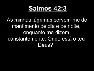 Salmos 42:3
As minhas lágrimas servem-me de
mantimento de dia e de noite,
enquanto me dizem
constantemente: Onde está o teu
Deus?
 