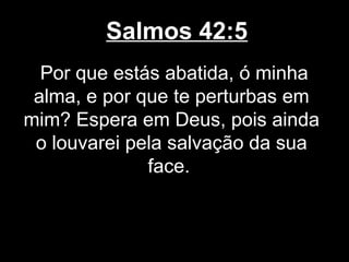 Salmos 42:5
Por que estás abatida, ó minha
alma, e por que te perturbas em
mim? Espera em Deus, pois ainda
o louvarei pela salvação da sua
face.
 