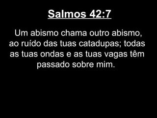 Salmos 42:7
Um abismo chama outro abismo,
ao ruído das tuas catadupas; todas
as tuas ondas e as tuas vagas têm
passado sobre mim.
 