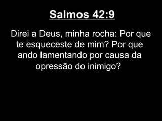 Salmos 42:9
Direi a Deus, minha rocha: Por que
te esqueceste de mim? Por que
ando lamentando por causa da
opressão do inimigo?
 
