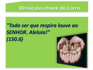 Versículo-chave do Livro
"Todo ser que respira louve ao
SENHOR. Aleluia!"
(150.6)
 