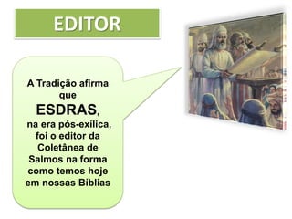 EDITOR
A Tradição afirma
que
ESDRAS,
na era pós-exílica,
foi o editor da
Coletânea de
Salmos na forma
como temos hoje
em nossas Bíblias
 