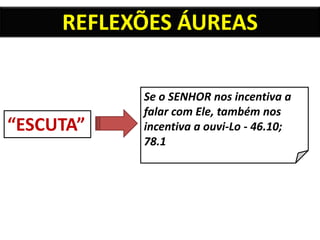 “ESCUTA”
Se o SENHOR nos incentiva a
falar com Ele, também nos
incentiva a ouvi-Lo - 46.10;
78.1
REFLEXÕES ÁUREAS
 